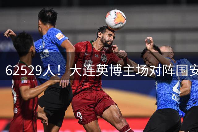62529人！大连英博主场对阵国安，刷新英博队史主场上座纪录